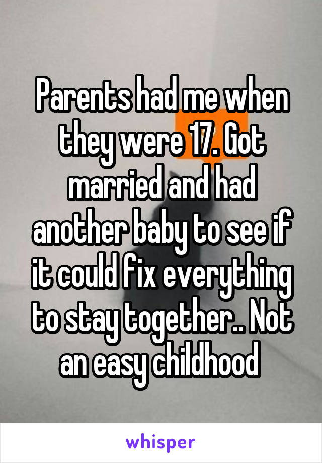 Parents had me when they were 17. Got married and had another baby to see if it could fix everything to stay together.. Not an easy childhood 