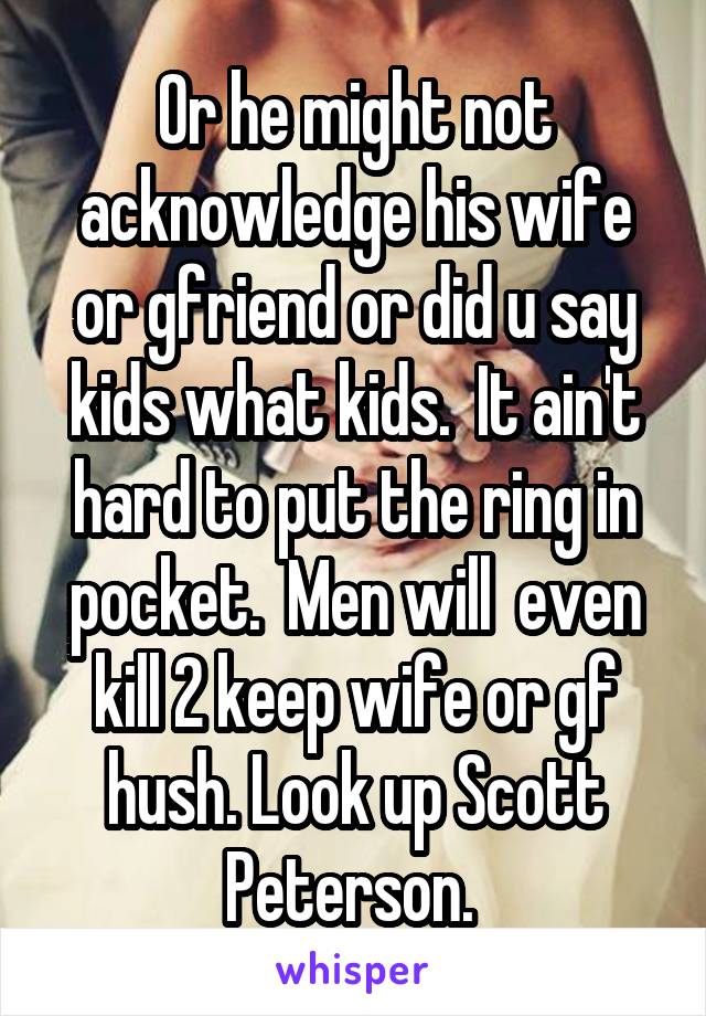 Or he might not acknowledge his wife or gfriend or did u say kids what kids.  It ain't hard to put the ring in pocket.  Men will  even kill 2 keep wife or gf hush. Look up Scott Peterson. 
