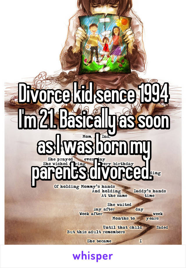 Divorce kid sence 1994 I'm 21. Basically as soon as I was born my parents divorced. 