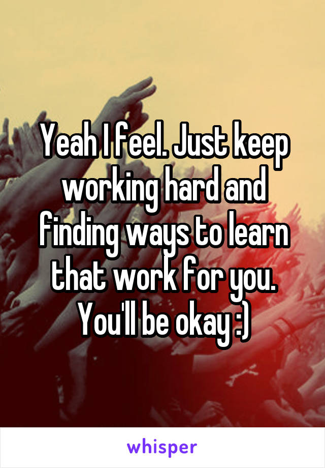 Yeah I feel. Just keep working hard and finding ways to learn that work for you. You'll be okay :)