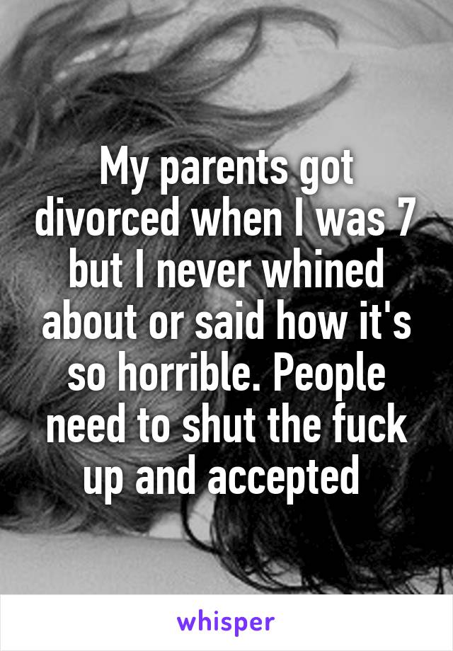 My parents got divorced when I was 7 but I never whined about or said how it's so horrible. People need to shut the fuck up and accepted 