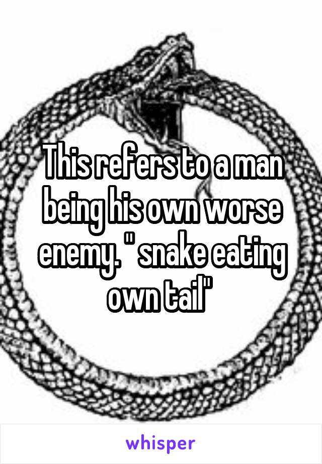 This refers to a man being his own worse enemy. " snake eating own tail" 