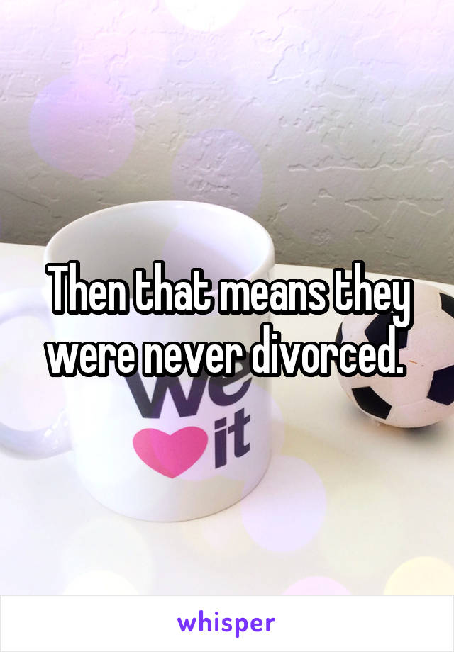 Then that means they were never divorced. 