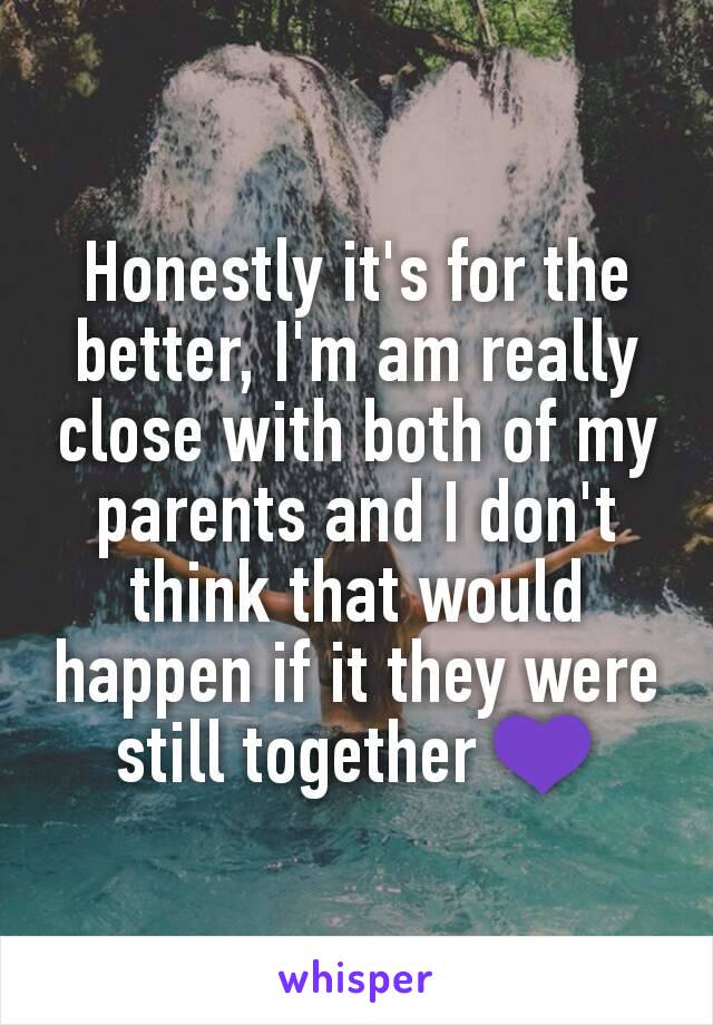 Honestly it's for the better, I'm am really close with both of my parents and I don't think that would happen if it they were still together 💜