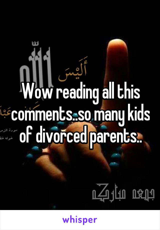 Wow reading all this comments..so many kids of divorced parents..