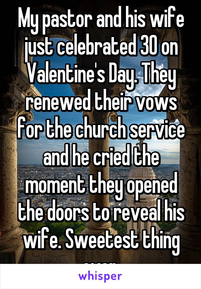 My pastor and his wife just celebrated 30 on Valentine's Day. They renewed their vows for the church service and he cried the moment they opened the doors to reveal his wife. Sweetest thing ever.