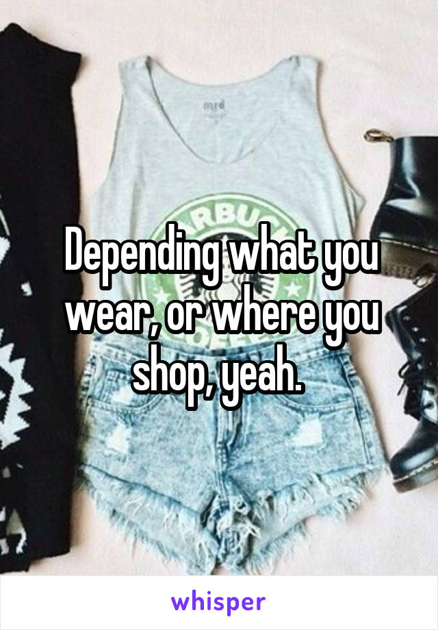 Depending what you wear, or where you shop, yeah. 