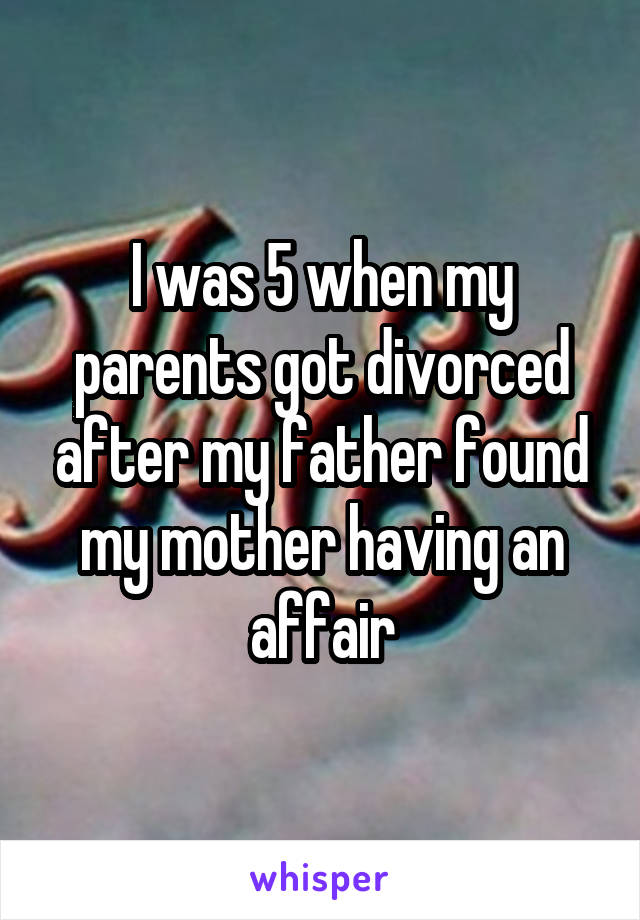 I was 5 when my parents got divorced after my father found my mother having an affair