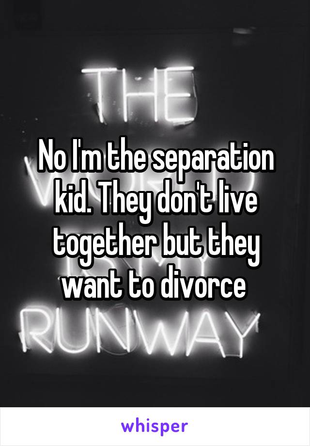 No I'm the separation kid. They don't live together but they want to divorce 