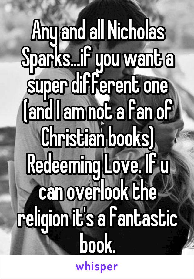 Any and all Nicholas Sparks...if you want a super different one (and I am not a fan of Christian books) Redeeming Love. If u can overlook the religion it's a fantastic book.