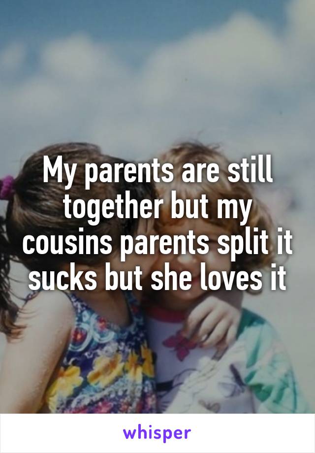 My parents are still together but my cousins parents split it sucks but she loves it