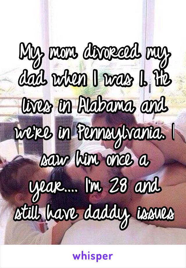 My mom divorced my dad when I was 1. He lives in Alabama and we're in Pennsylvania. I saw him once a year.... I'm 28 and still have daddy issues