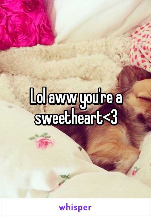 Lol aww you're a sweetheart<3