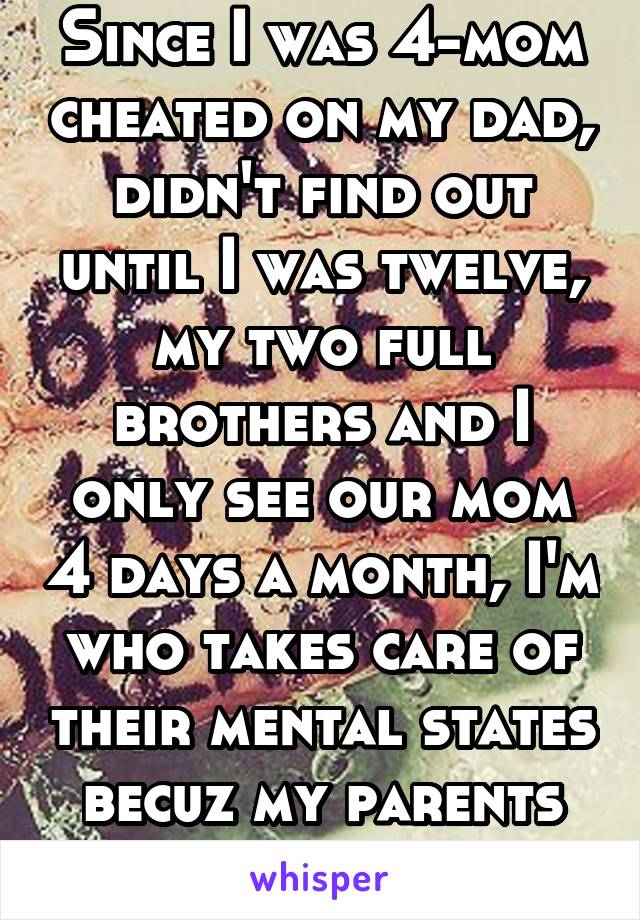 Since I was 4-mom cheated on my dad, didn't find out until I was twelve, my two full brothers and I only see our mom 4 days a month, I'm who takes care of their mental states becuz my parents can't