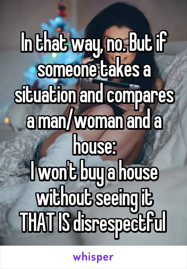 In that way, no. But if someone takes a situation and compares a man/woman and a house:
I won't buy a house without seeing it
THAT IS disrespectful 