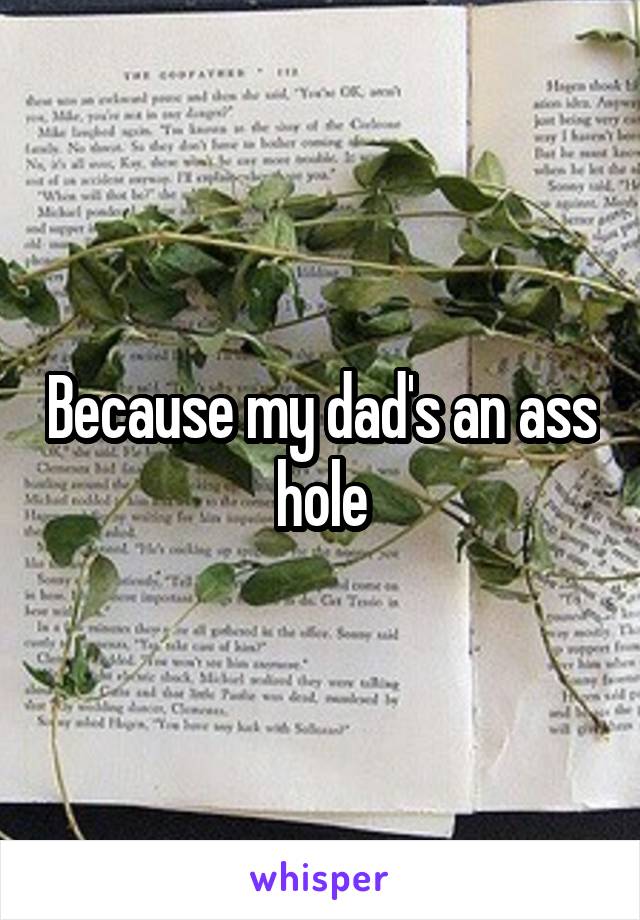 Because my dad's an ass hole