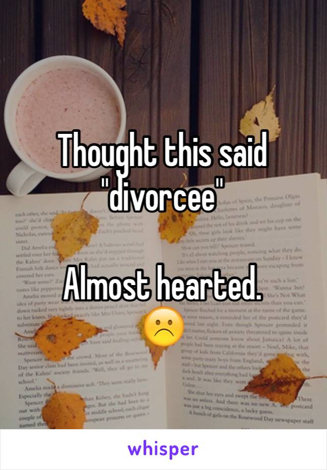 Thought this said "divorcee" 

Almost hearted.
☹️