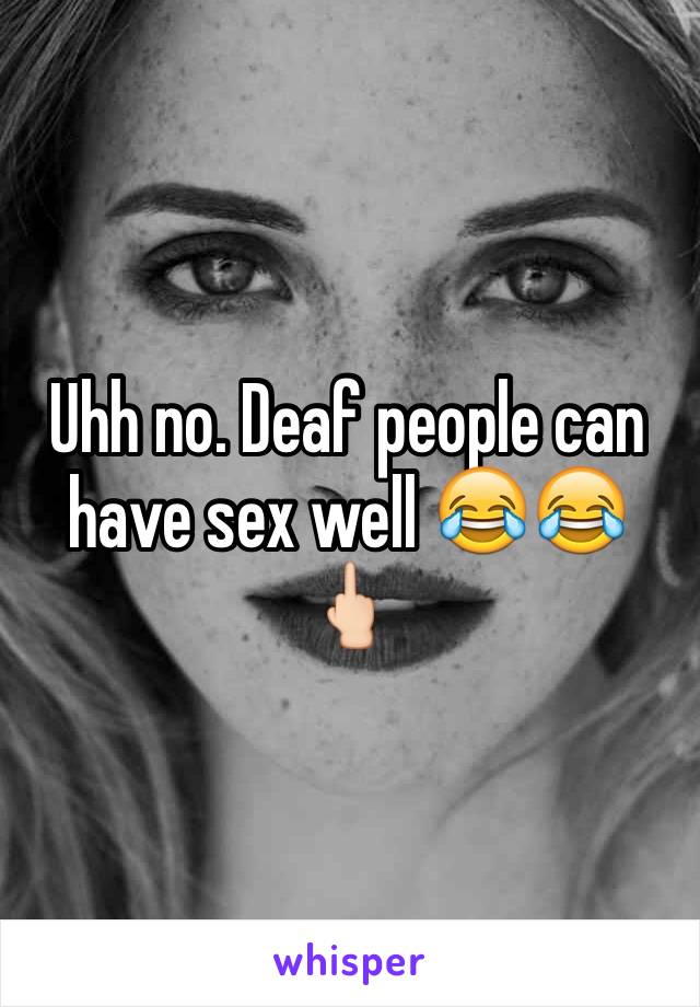 Uhh no. Deaf people can have sex well 😂😂🖕🏻