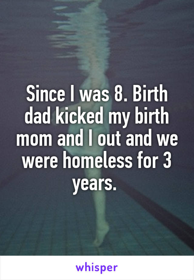 Since I was 8. Birth dad kicked my birth mom and I out and we were homeless for 3 years. 
