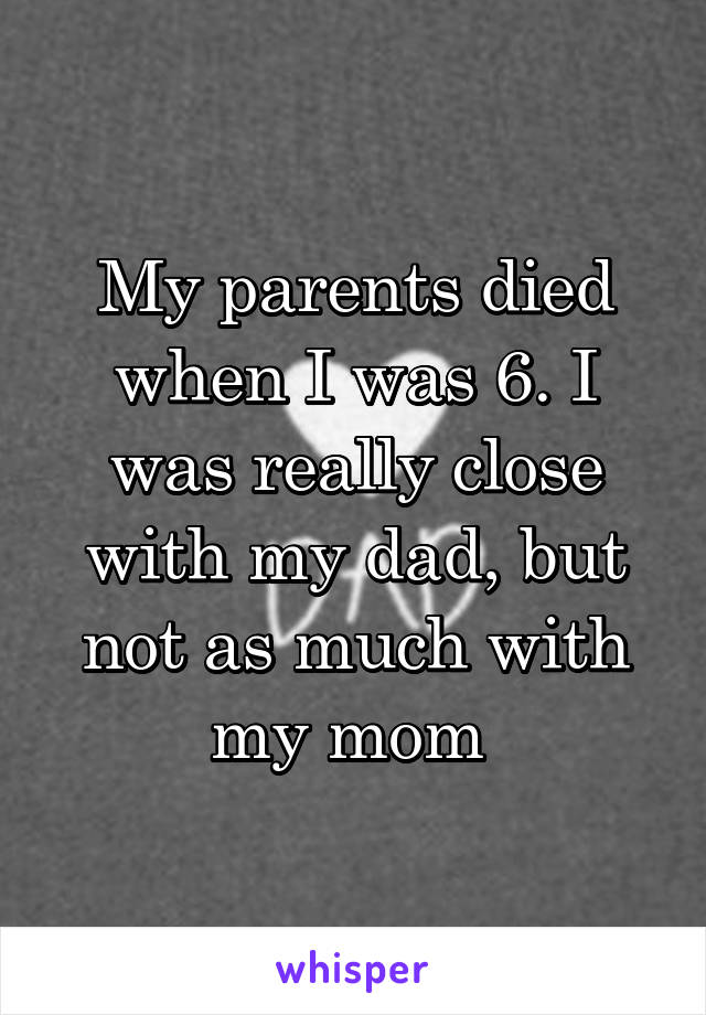 My parents died when I was 6. I was really close with my dad, but not as much with my mom 