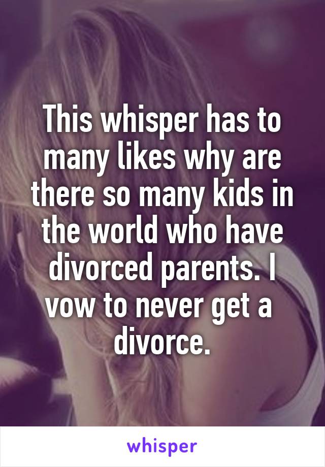 This whisper has to many likes why are there so many kids in the world who have divorced parents. I vow to never get a  divorce.