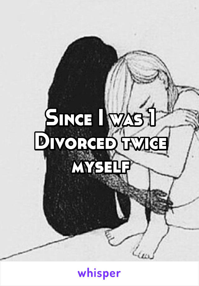 Since I was 1
Divorced twice myself