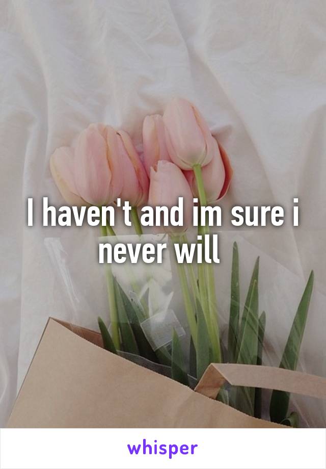 I haven't and im sure i never will 