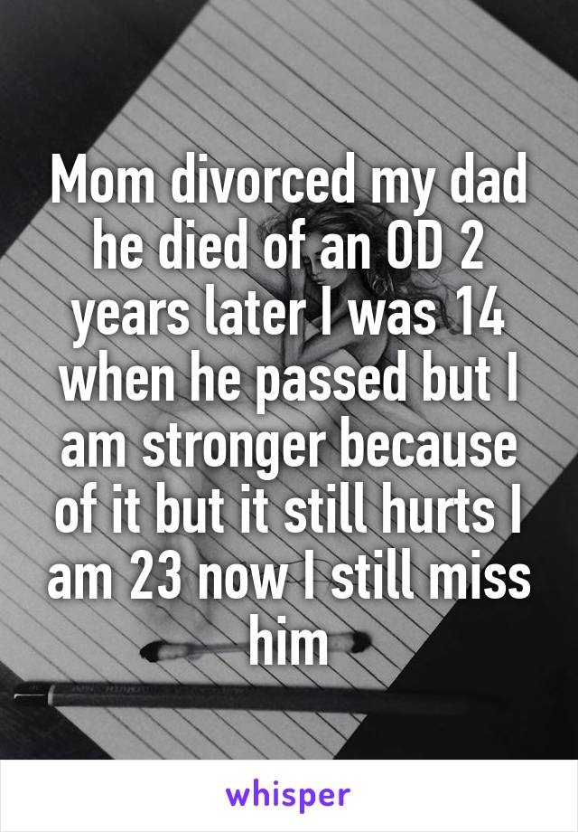 Mom divorced my dad he died of an OD 2 years later I was 14 when he passed but I am stronger because of it but it still hurts I am 23 now I still miss him