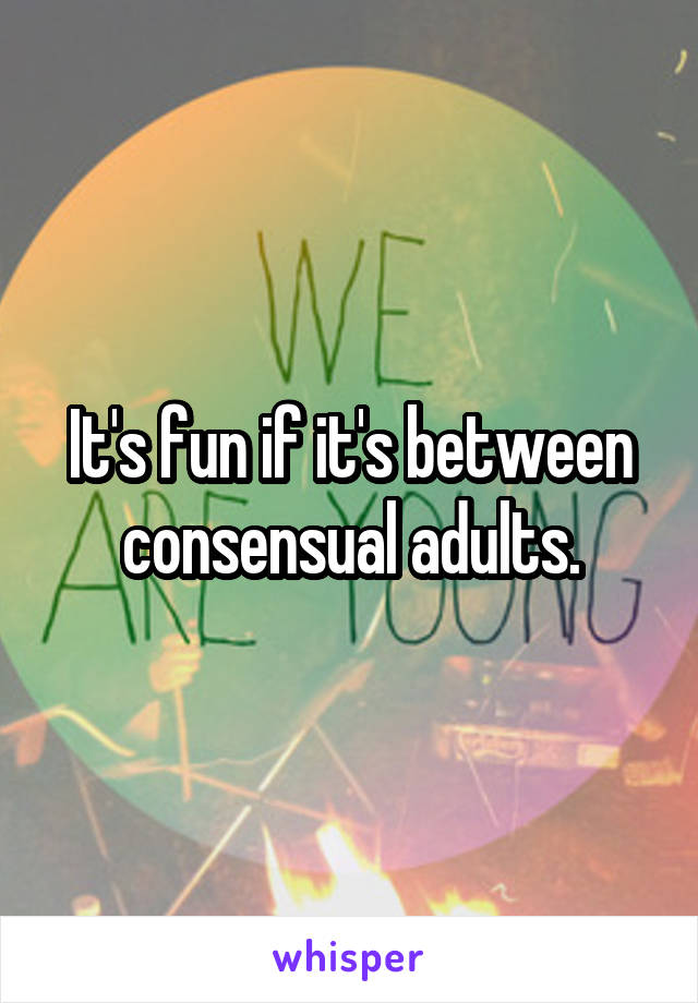 It's fun if it's between consensual adults.