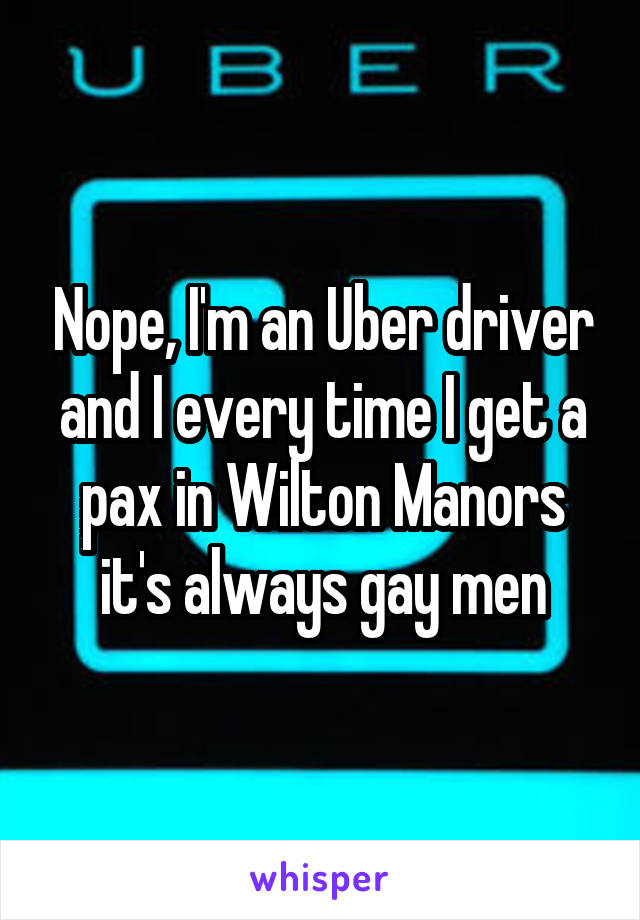 Nope, I'm an Uber driver and I every time I get a pax in Wilton Manors it's always gay men
