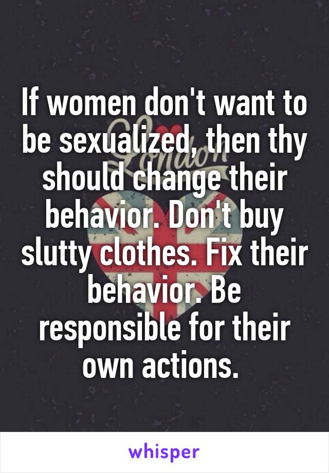 If women don't want to be sexualized, then thy should change their behavior. Don't buy slutty clothes. Fix their behavior. Be responsible for their own actions. 