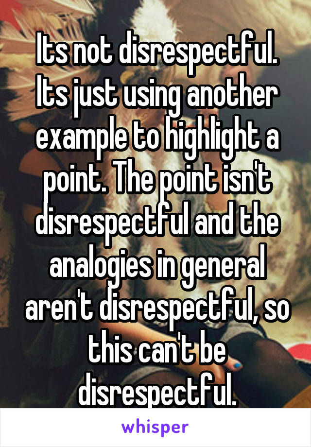 Its not disrespectful. Its just using another example to highlight a point. The point isn't disrespectful and the analogies in general aren't disrespectful, so this can't be disrespectful.