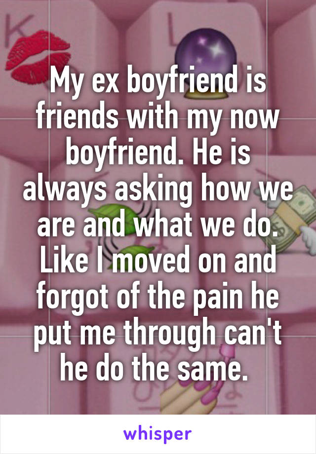 My ex boyfriend is friends with my now boyfriend. He is always asking how we are and what we do. Like I moved on and forgot of the pain he put me through can't he do the same. 