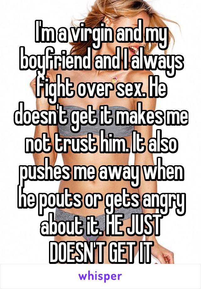 I'm a virgin and my boyfriend and I always fight over sex. He doesn't get it makes me not trust him. It also pushes me away when he pouts or gets angry about it. HE JUST DOESN'T GET IT