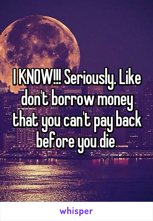 I KNOW!!! Seriously. Like don't borrow money that you can't pay back before you die 