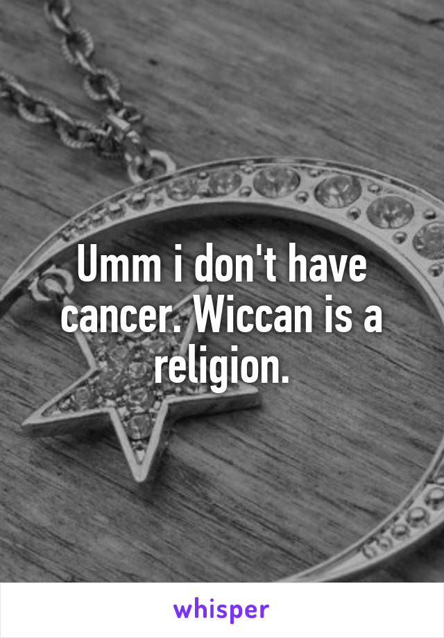 Umm i don't have cancer. Wiccan is a religion.