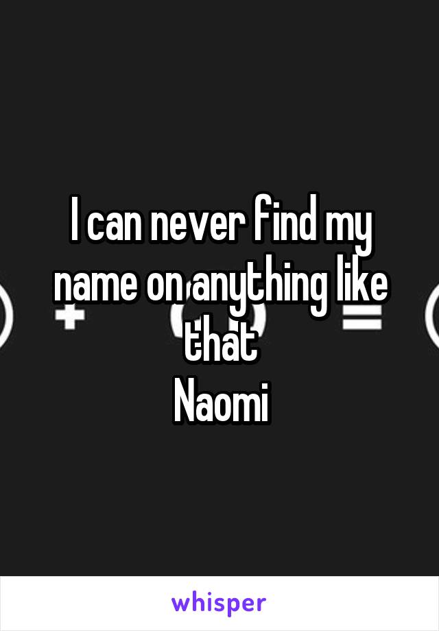 I can never find my name on anything like that
Naomi