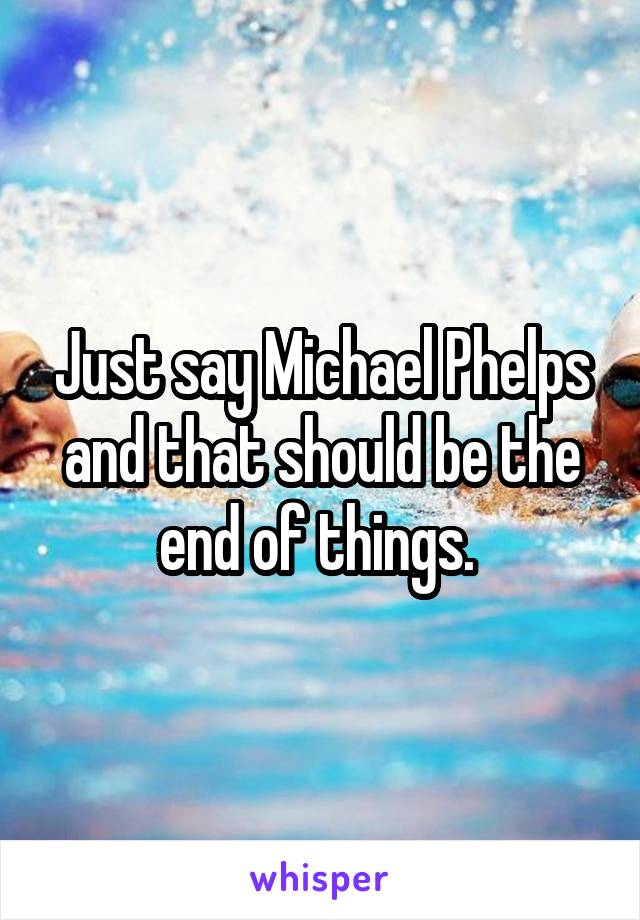 Just say Michael Phelps and that should be the end of things. 