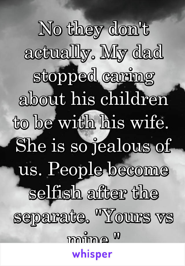 No they don't actually. My dad stopped caring about his children to be with his wife.  She is so jealous of us. People become selfish after the separate. "Yours vs mine."