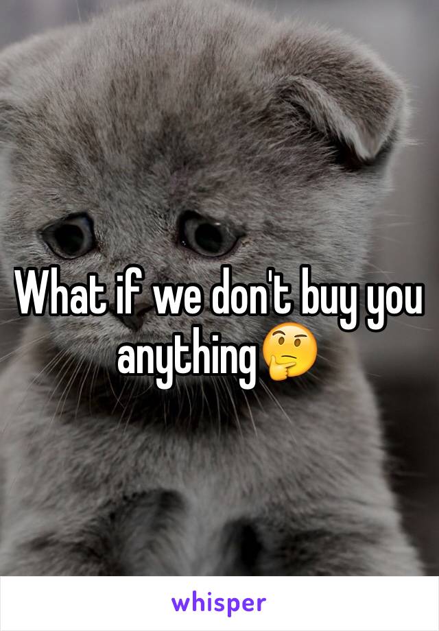 What if we don't buy you anything🤔