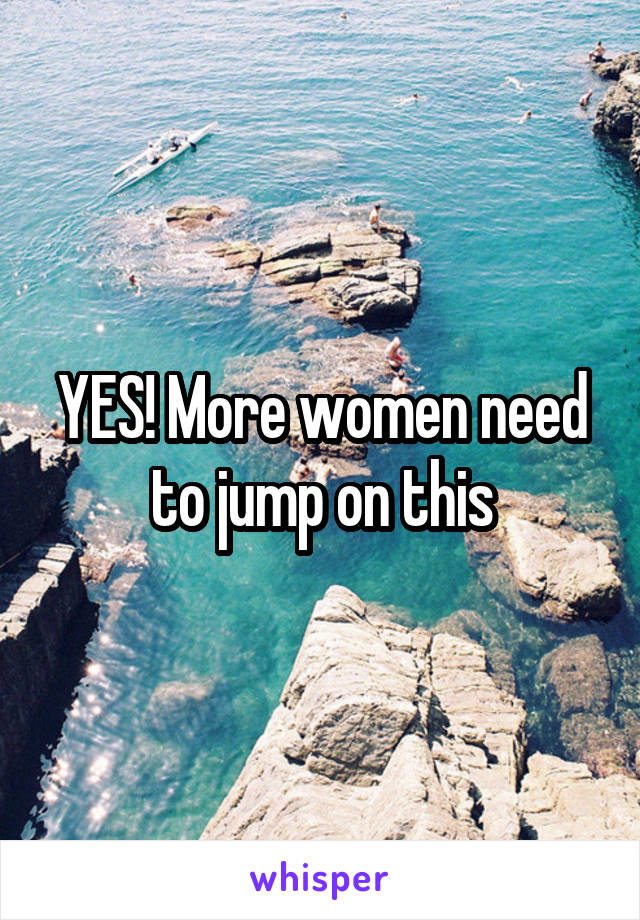 YES! More women need to jump on this