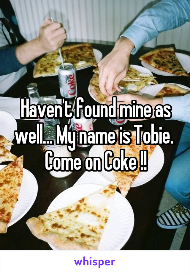 Haven't found mine as well... My name is Tobie. 
Come on Coke !!