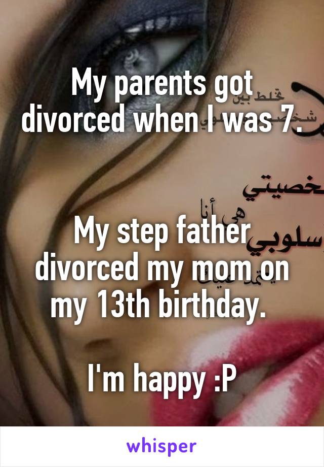 My parents got divorced when I was 7. 

My step father divorced my mom on my 13th birthday. 

I'm happy :P