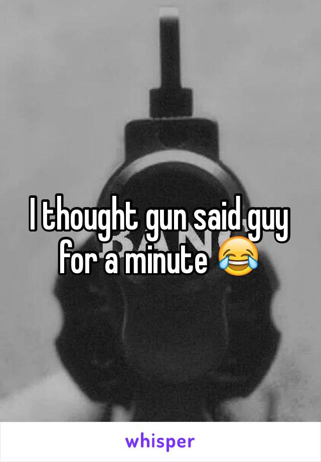 I thought gun said guy for a minute 😂