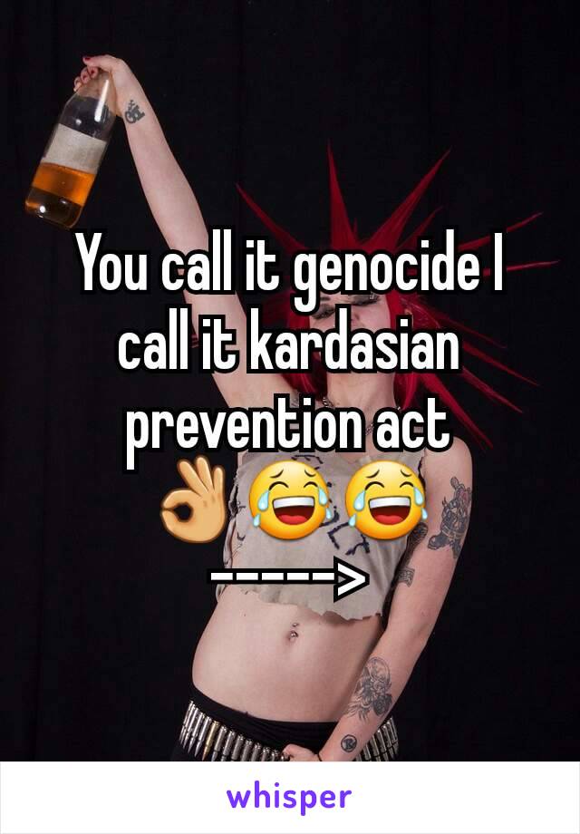 You call it genocide I call it kardasian prevention act 👌😂😂
----->