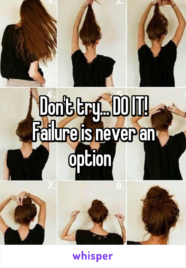 Don't try... DO IT!
Failure is never an option  
