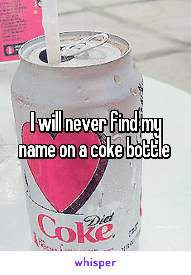 I will never find my name on a coke bottle 