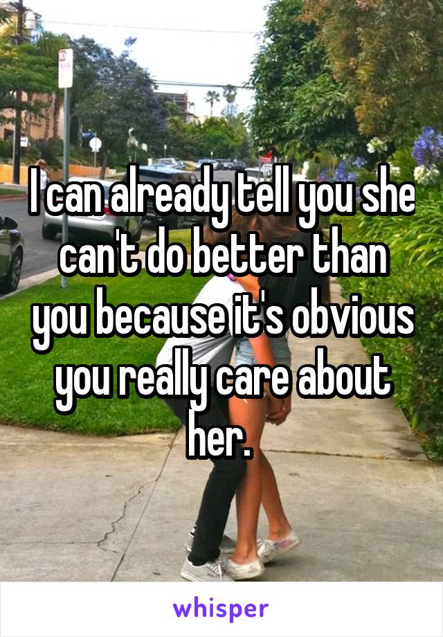 I can already tell you she can't do better than you because it's obvious you really care about her. 