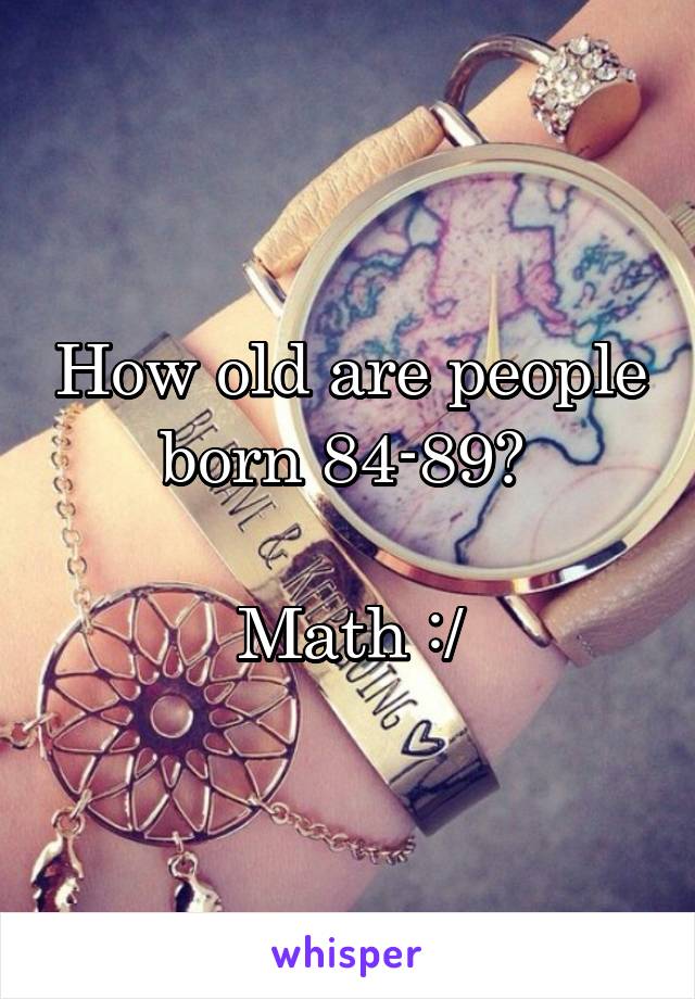 How old are people born 84-89? 

Math :/