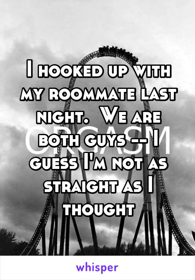 I hooked up with my roommate last night.  We are both guys -- I guess I'm not as straight as I thought